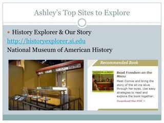 Ashley’s Top Sites to Explore
 History Explorer & Our Story
http://historyexplorer.si.edu
National Museum of American History
 