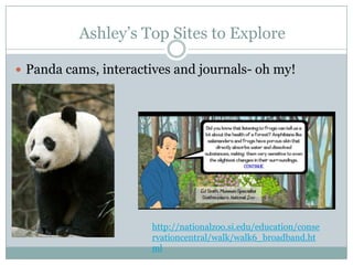  Panda cams, interactives and journals- oh my!
http://nationalzoo.si.edu/education/conse
rvationcentral/walk/walk6_broadband.ht
ml
Ashley’s Top Sites to Explore
 
