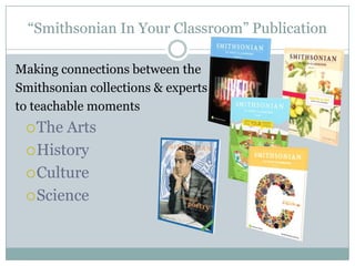 “Smithsonian In Your Classroom” Publication
Making connections between the
Smithsonian collections & experts
to teachable moments
The Arts
History
Culture
Science
 