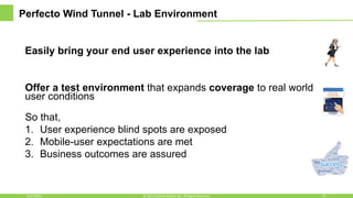 Perfecto Wind Tunnel - Lab Environment
Easily bring your end user experience into the lab
Offer a test environment that expands coverage to real world
user conditions
So that,
1. User experience blind spots are exposed
2. Mobile-user expectations are met
3. Business outcomes are assured
6/16/2016 21© 2015,Perfecto Mobile Ltd. All Rights Reserved.
 