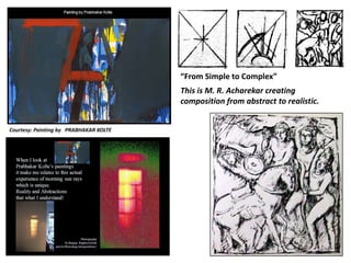 Courtesy: Painting by   PRABHAKAR KOLTE
“From Simple to Complex” 
This is M. R. Acharekar creating 
composition from abstract to realistic.
 