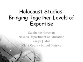 Holocaust Studies:
Bringing Together Levels of
Expertise
Stephanie Hartman
Nevada Department of Education
Karlye J. Mull
Clark County School District
 