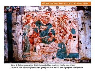 Cave 1: Ceiling decoration depicting probably a foreigner, Mahayana phase.                         
This is a rare visual depiction of a  foreigner in a an AJANTA style from that period. 
PLEASE SEE PART ONE BEFORE THIS PART TWO…
 