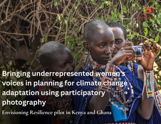 Bringing underrepresented women's
voices in planning for climate change
adaptation using participatory
photography
Envisioning Resilience pilot in Kenya and Ghana
 