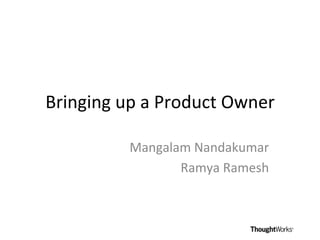 Bringing	
  up	
  a	
  Product	
  Owner	
  
Mangalam	
  Nandakumar	
  
Ramya	
  Ramesh	
  
 