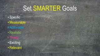 Set SMARTER Goals
• Specific
• Measurable
• Actionable
• Realistic
• Timely
• Exciting
• Relevant
 