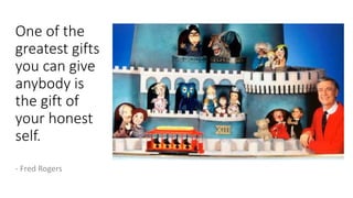 One of the
greatest gifts
you can give
anybody is
the gift of
your honest
self.
- Fred Rogers
 