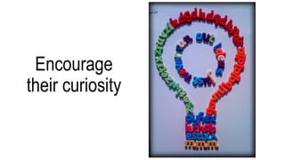 Encourage
their curiosity
 