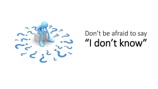 Don’t be afraid to say
“I don’t know”
 