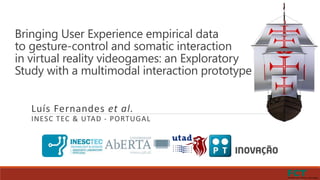 Bringing User Experience empirical data
to gesture-control and somatic interaction
in virtual reality videogames: an Exploratory
Study with a multimodal interaction prototype
Luís Fernandes et al.
INESC TEC & UTAD - PORTUGAL
 