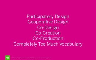 Participatory Design
Cooperative Design
Co-Design
Co-Creation
Co-Production
Completely Too Much Vocabulary
©2014 frog. all rights reserved. no public distribution or reproduction without permission.

 