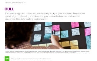 ANALYZING PARTICIPATORY DESIGN

CULL
Reduce the signal to noise ratio to eﬀectively analyze your activities. Remove the
data that you believe to be irrelevant to your research objective and desired
outcomes. Bad data leads to bad research.

If you don’t have full conﬁdence in the data point you’ve written down, you don’t trust the truthfulness of the participant, or the activity changed dramatically mid-research, you may
have to take data and/or ﬁndings out of consideration and move on. Don’t be afraid to scratch participant data to preserve the integrity of your ﬁndings.

©2014 frog. all rights reserved. no public distribution or reproduction without permission.

 