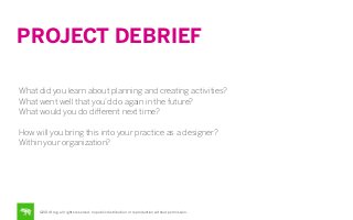 PROJECT DEBRIEF
What did you learn about planning and creating activities?
What went well that you’d do again in the future?
What would you do diﬀerent next time?
How will you bring this into your practice as a designer?
Within your organization?

©2014 frog. all rights reserved. no public distribution or reproduction without permission.

 