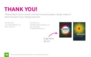 THANK YOU!
Please keep in touch and let us know how participatory design research
becomes part of your design practice!
Erin Muntzert
e.muntzert@gmail.com
@erinmuntzert

David Sherwin
david@changeorderblog.com
@changeorder
changeorderblog.com

snag these
will ya?

©2014 frog. all rights reserved. no public distribution or reproduction without permission.

 