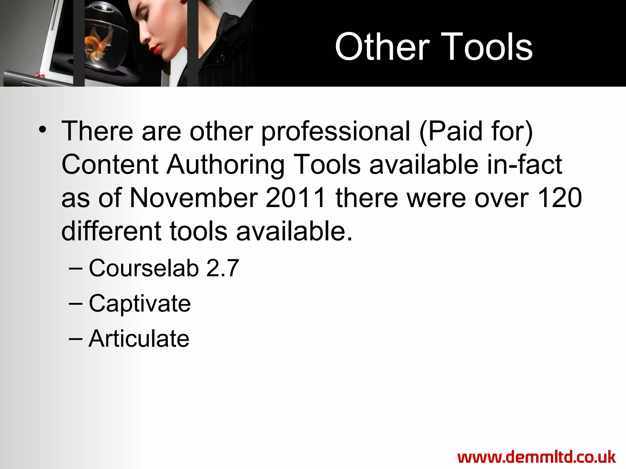 Other Tools
• There are other professional (Paid for)
Content Authoring Tools available in-fact
as of November 2011 there were over 120
different tools available.
– Courselab 2.7
– Captivate
– Articulate

www.demmltd.co.uk

 