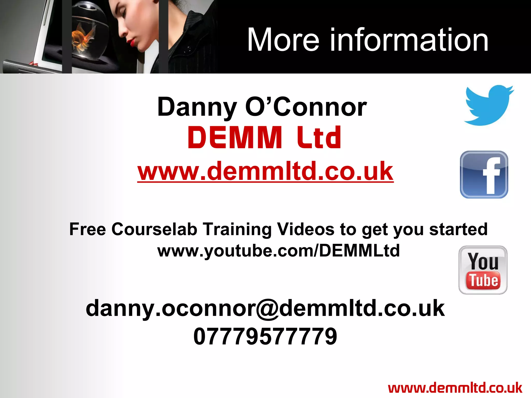 More information
Danny O’Connor
DEMM Ltd
www.demmltd.co.uk
Free Courselab Training Videos to get you started
www.youtube.com/DEMMLtd

danny.oconnor@demmltd.co.uk
07779577779
www.demmltd.co.uk

 