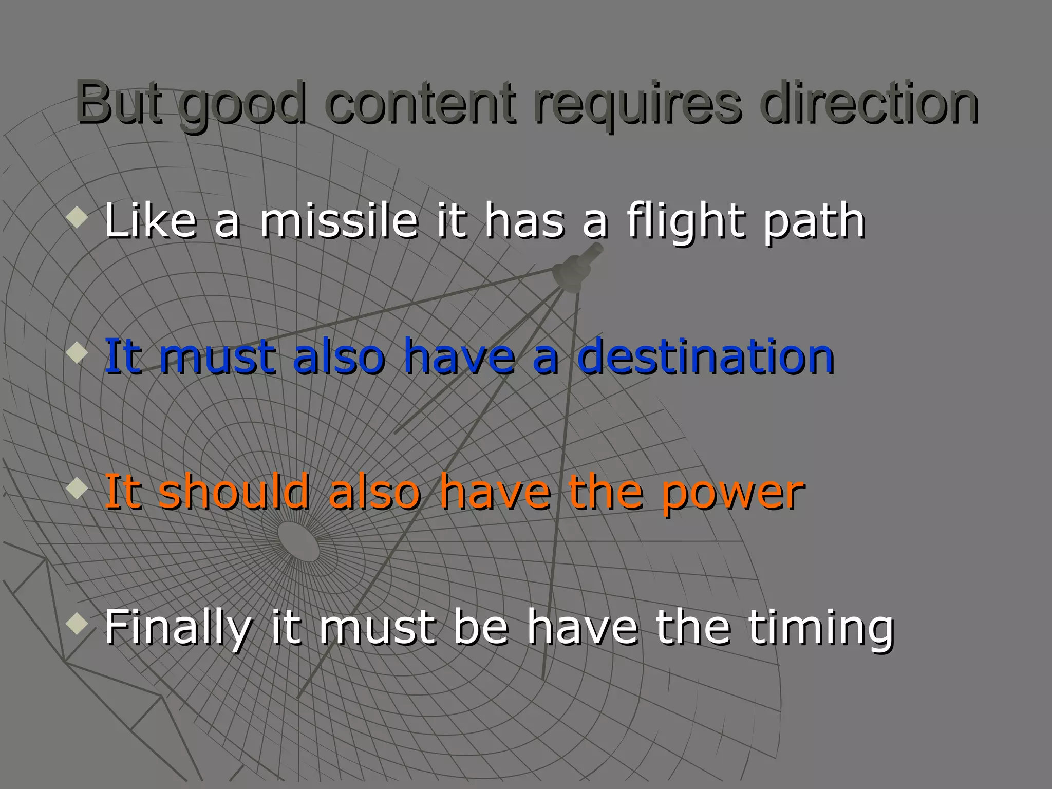 But good content requires direction Like a missile it has a flight path It must also have a destination It should also have the power Finally it must be have the timing  