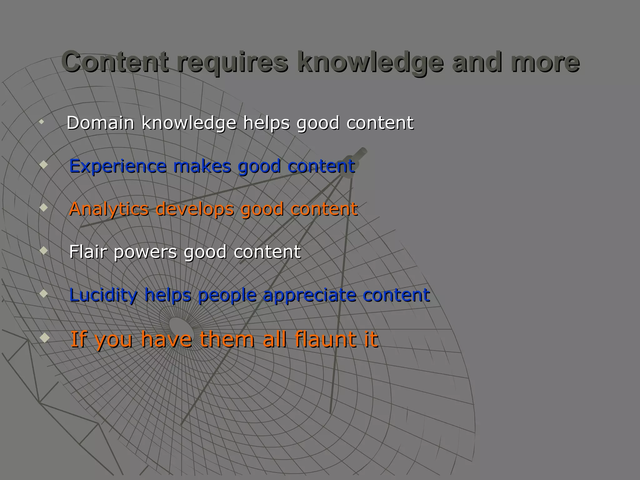 Content requires knowledge and more Domain knowledge helps good content Experience makes good content Analytics develops good content Flair powers good content Lucidity helps people appreciate content If you have them all flaunt it   