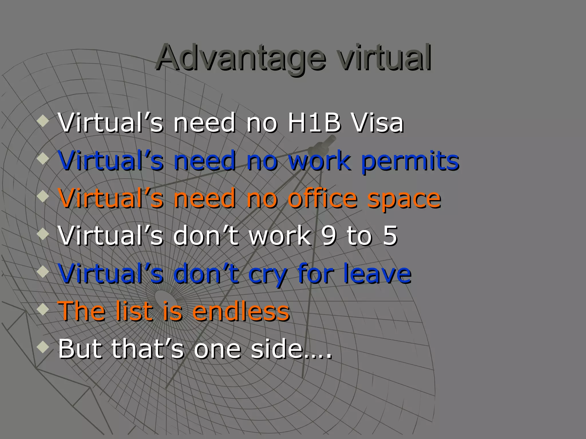 Advantage virtual Virtual’s need no H1B Visa Virtual’s need no work permits Virtual’s need no office space Virtual’s don’t work 9 to 5 Virtual’s don’t cry for leave The list is endless But that’s one side….  