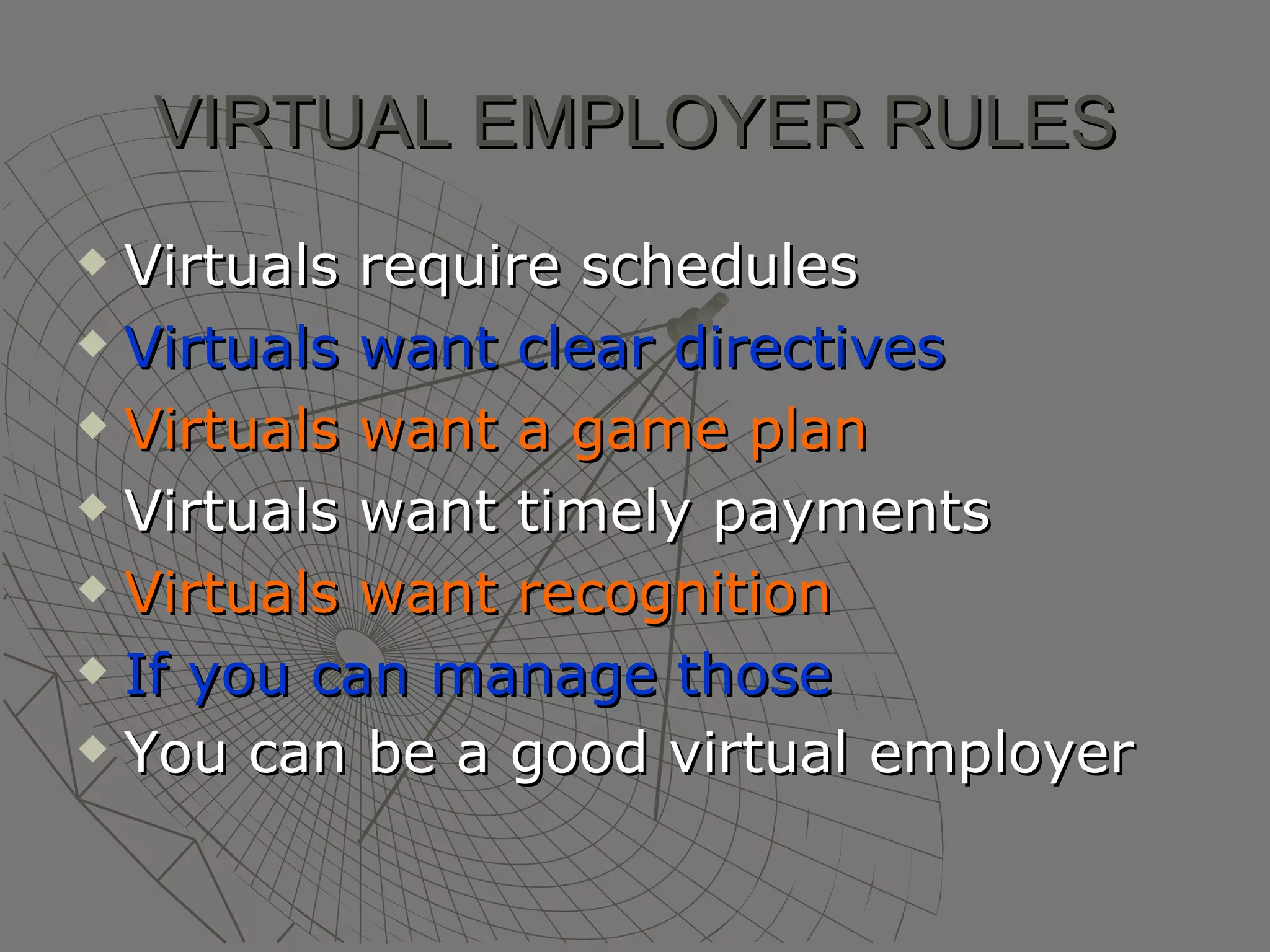 VIRTUAL EMPLOYER RULES Virtuals require schedules Virtuals want clear directives Virtuals want a game plan Virtuals want timely payments Virtuals want recognition   If you can manage those You can be a good virtual employer   