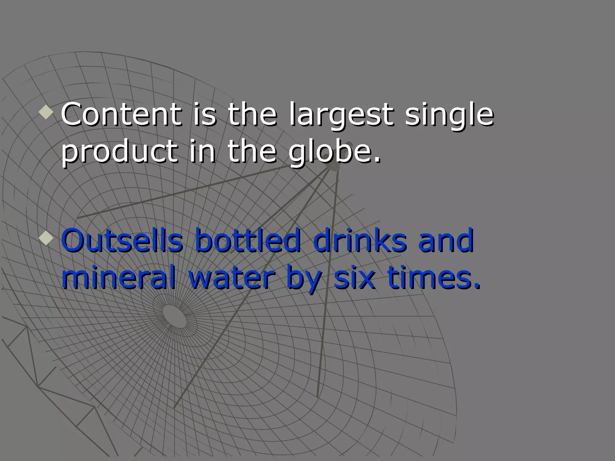 Content is the largest single product in the globe.  Outsells bottled drinks and mineral water by six times. 