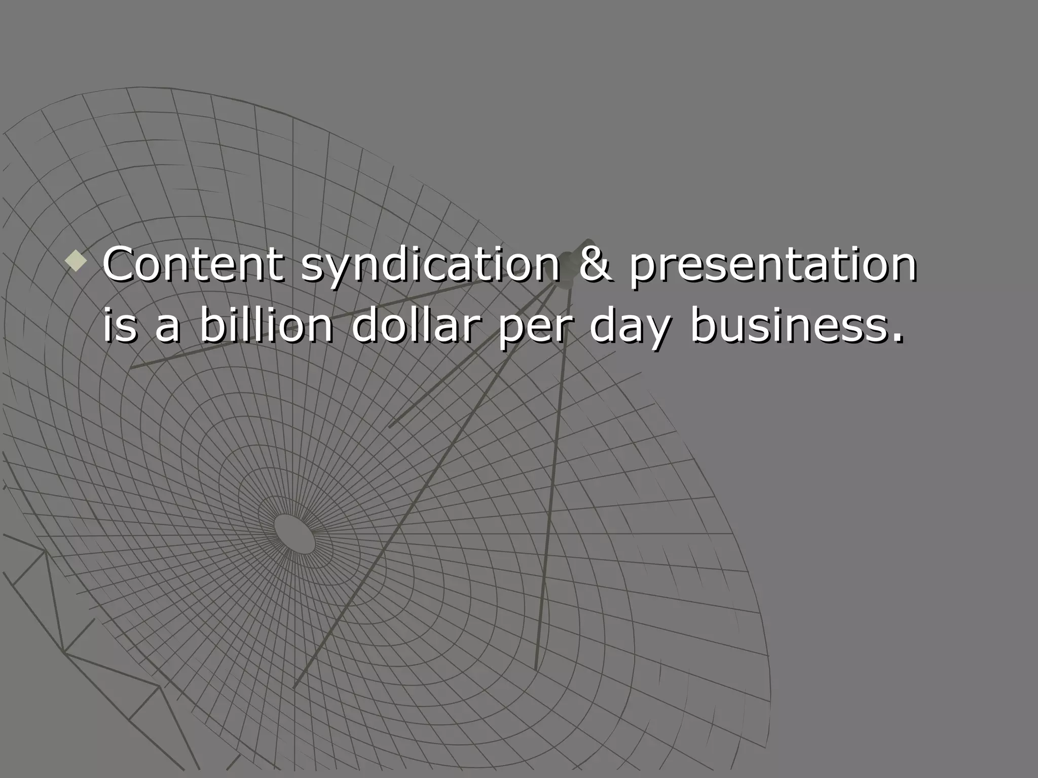 Content syndication & presentation  is a billion dollar per day business .  
