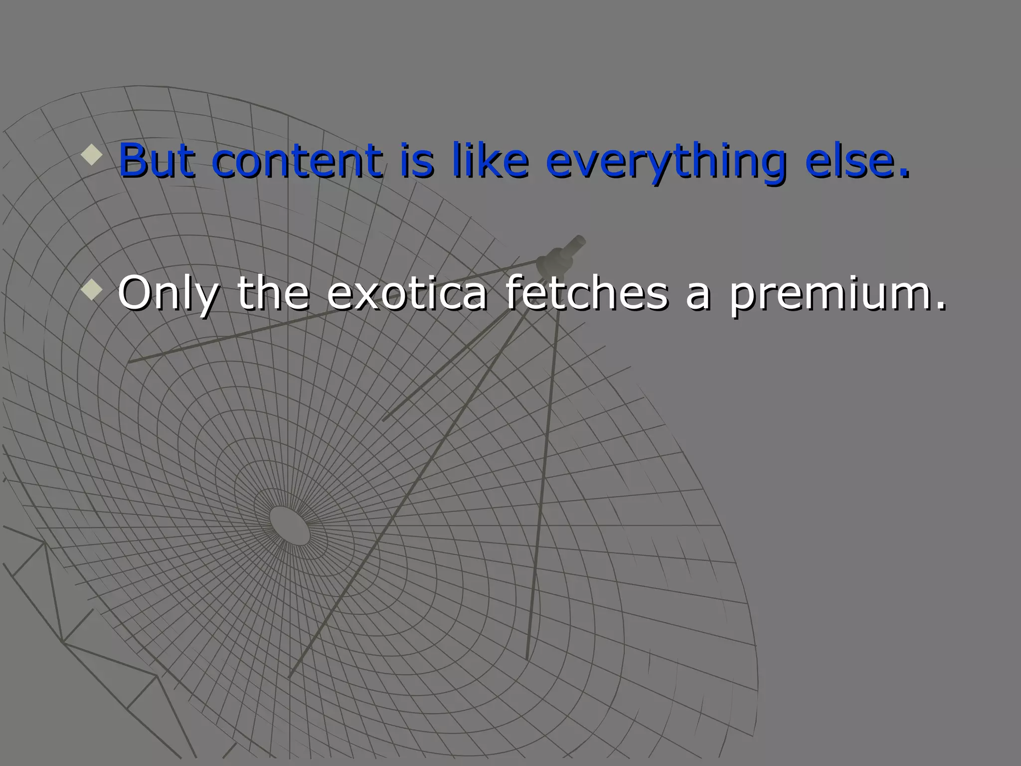 But content is like everything else .   Only the exotica fetches a premium. 