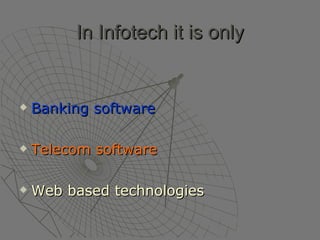 In Infotech it is only Banking software Telecom software Web based technologies 