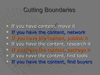 Cutting Boundaries   If you have content, move it If you have the content, network If you have the content, publish it If you have the content, research it If you have the content, package it If you have the content, find tools If you have the content, find buyers 