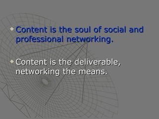 Content is the soul of social and professional networking. Content is the deliverable, networking the means. 