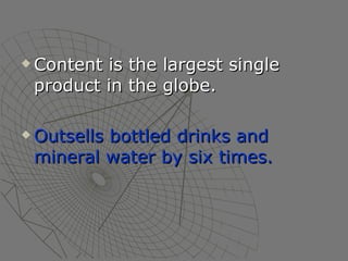 Content is the largest single product in the globe.  Outsells bottled drinks and mineral water by six times. 