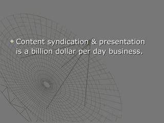 Content syndication & presentation  is a billion dollar per day business .  