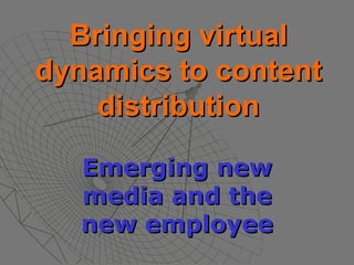 Bringing virtual dynamics to content distribution Emerging new media and the new employee 