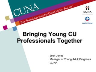 Bringing Young CU Professionals Together Josh Jones Manager of Young Adult Programs CUNA 