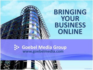 BRINGING YOUR BUSINESS ONLINE Goebel Media Group www.goebelmedia.com 