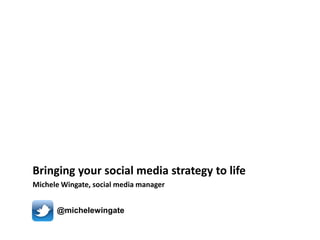Bringing your social media strategy to life
Michele Wingate, social media manager
@michelewingate

 