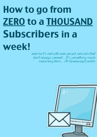 How to go from
ZERO to a THOUSAND
Subscribers in a
week!
     and no it’s not with over priced solo ads that
      don’t always convert... It’s something much
          more long term... JV Giveaway Events!
 