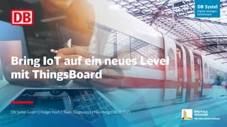 Bring IoT auf ein neues Level
mit ThingsBoard
DB Systel GmbH | Holger Koch | Team Diagnostics | Nürnberg | 08.11.2023
 