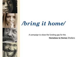 /bring it home/
A campaign to close the funding gap for the
Homeless to Homes Shelters
 