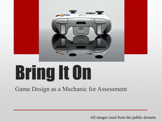 Bring It On 
Game Design as a Mechanic for Assessment 
All images used from the public domain 
 