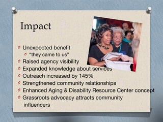 Impact
O Unexpected benefit

O “they came to us”

O Raised agency visibility 

O Expanded knowledge about services

O Outr...