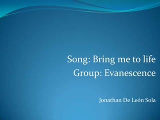 Song: Bring me to life
 Group: Evanescence

       Jonathan De León Sola
 