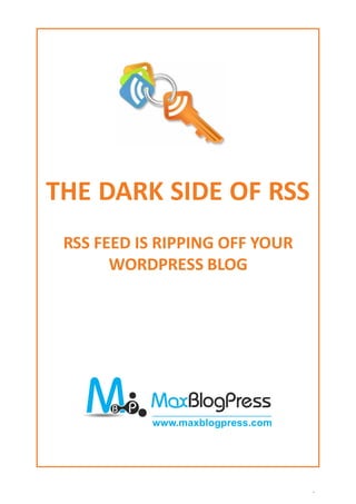 THE DARK SIDE OF RSS
 RSS FEED IS RIPPING OFF YOUR
       WORDPRESS BLOG




                www.maxblogpress.com




         http://www.maxblogpress.com
 
