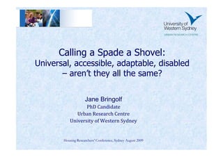 Calling a Spade a Shovel:
Universal, accessible, adaptable, disabled
       – aren’t they all the same?

                    Jane Bringolf
                  PhD Candidate
              Urban Research Centre
           University of Western Sydney


       Housing Researchers’ Conference, Sydney August 2009
 