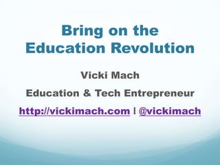 Bring on the
 Education Revolution
           Vicki Mach
 Education & Tech Entrepreneur
http://vickimach.com I @vickimach
 