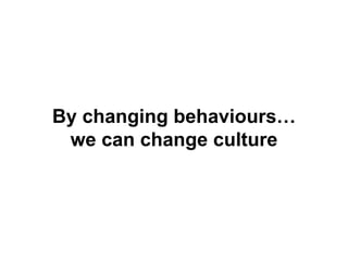By changing behaviours…
we can change culture
 