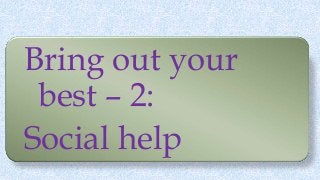 Bring out your
best – 2:
Social help
 