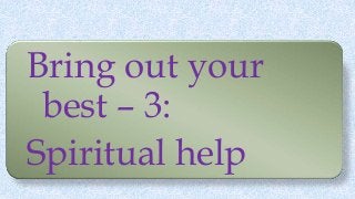 Bring out your
best – 3:
Spiritual help
 