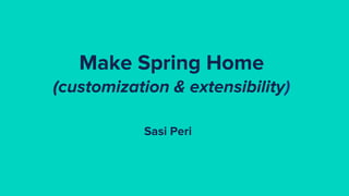 Make Spring Home
(customization & extensibility)
Sasi Peri
 