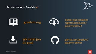 sdk install java
24-graal
Get started with GraalVM 🚀
graalvm.org
github.com/graalvm/
graalvm-demos
docker pull container-
registry.oracle.com/
graalvm/jdk:24
@alina_yurenko
 